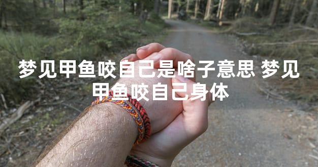 梦见甲鱼咬自己是啥子意思 梦见甲鱼咬自己身体